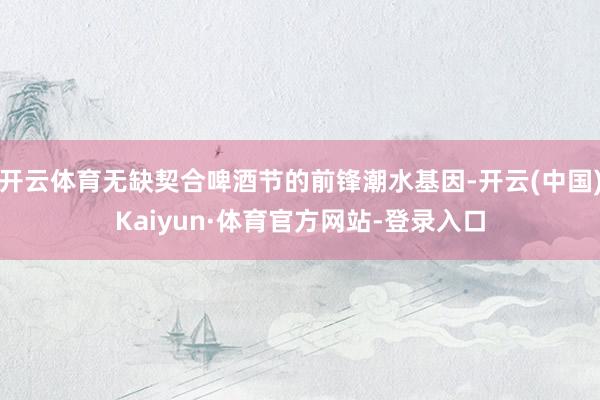 开云体育无缺契合啤酒节的前锋潮水基因-开云(中国)Kaiyun·体育官方网站-登录入口