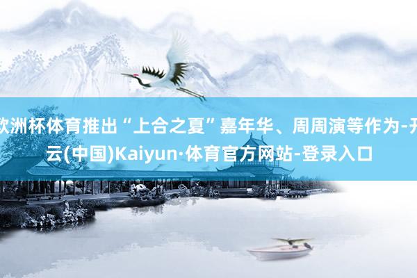 欧洲杯体育推出“上合之夏”嘉年华、周周演等作为-开云(中国)Kaiyun·体育官方网站-登录入口