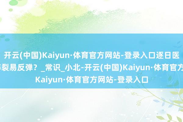 开云(中国)Kaiyun·体育官方网站-登录入口逐日医答 | 怎样减重碎裂易反弹？_常识_小北-开云(中国)Kaiyun·体育官方网站-登录入口