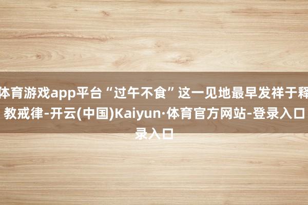 体育游戏app平台“过午不食”这一见地最早发祥于释教戒律-开云(中国)Kaiyun·体育官方网站-登录入口