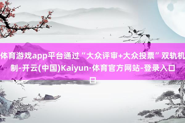 体育游戏app平台通过“大众评审+大众投票”双轨机制-开云(中国)Kaiyun·体育官方网站-登录入口