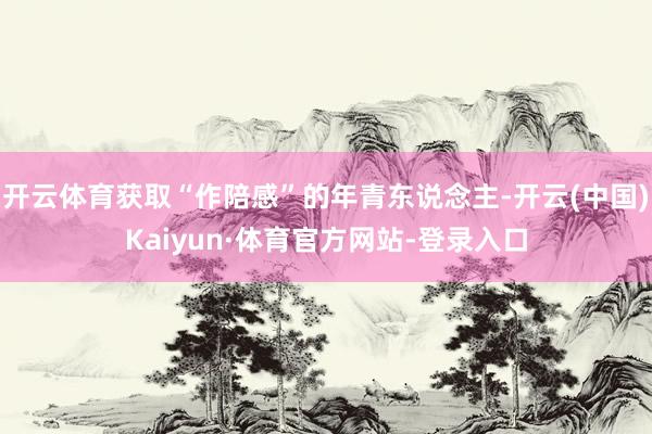 开云体育获取“作陪感”的年青东说念主-开云(中国)Kaiyun·体育官方网站-登录入口