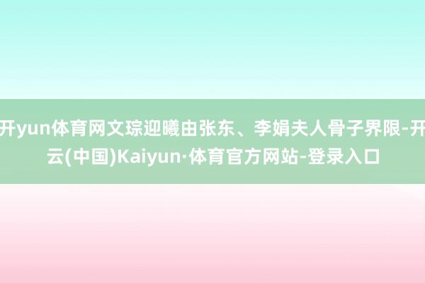 开yun体育网文琮迎曦由张东、李娟夫人骨子界限-开云(中国)Kaiyun·体育官方网站-登录入口
