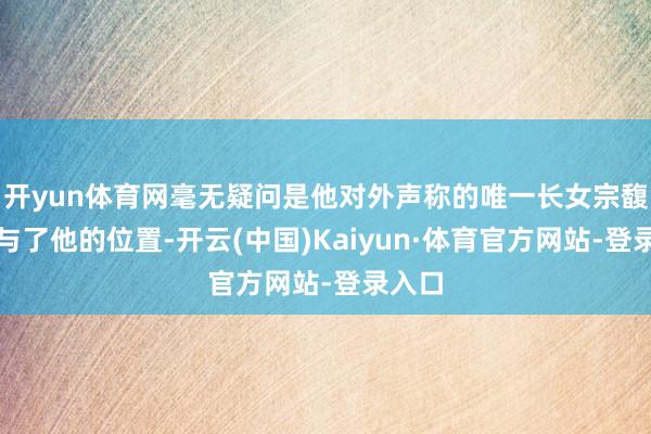 开yun体育网毫无疑问是他对外声称的唯一长女宗馥莉给与了他的位置-开云(中国)Kaiyun·体育官方网站-登录入口