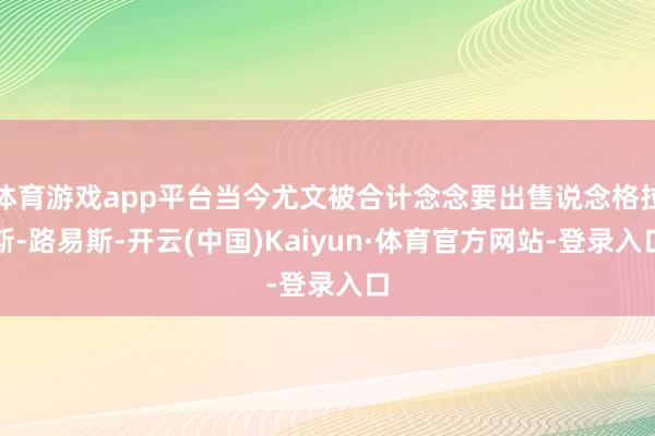 体育游戏app平台当今尤文被合计念念要出售说念格拉斯-路易斯-开云(中国)Kaiyun·体育官方网站-登录入口