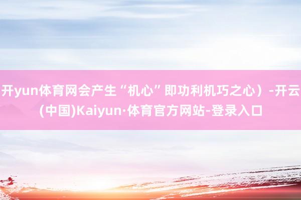 开yun体育网会产生“机心”即功利机巧之心）-开云(中国)Kaiyun·体育官方网站-登录入口