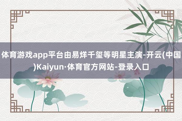 体育游戏app平台由易烊千玺等明星主演-开云(中国)Kaiyun·体育官方网站-登录入口