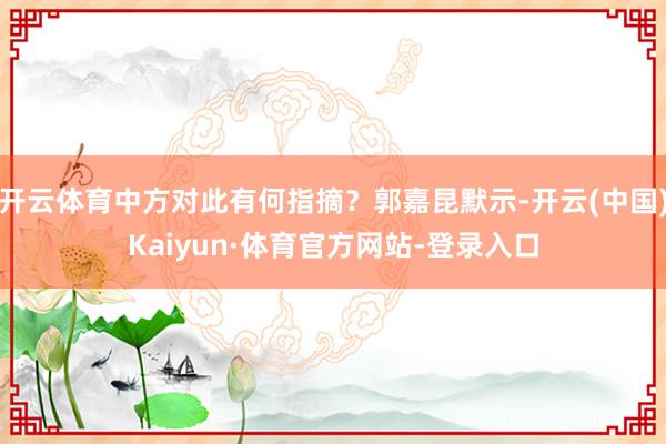 开云体育中方对此有何指摘？郭嘉昆默示-开云(中国)Kaiyun·体育官方网站-登录入口