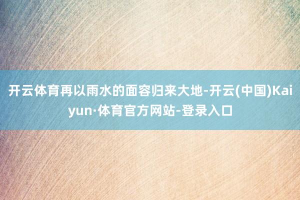 开云体育再以雨水的面容归来大地-开云(中国)Kaiyun·体育官方网站-登录入口