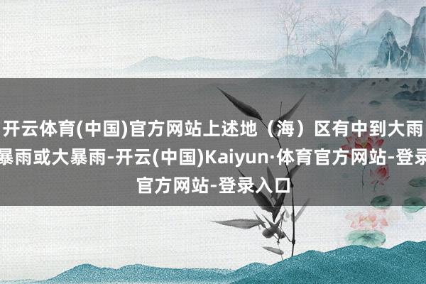 开云体育(中国)官方网站上述地（海）区有中到大雨局部暴雨或大暴雨-开云(中国)Kaiyun·体育官方网站-登录入口