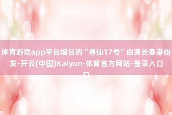 体育游戏app平台烟台的“寻仙17号”由蓬长客港始发-开云(中国)Kaiyun·体育官方网站-登录入口
