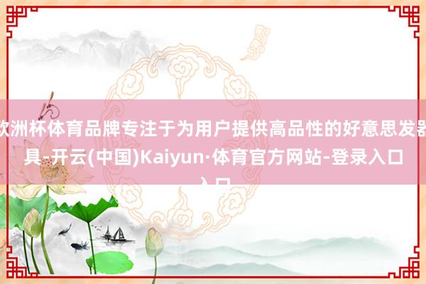 欧洲杯体育品牌专注于为用户提供高品性的好意思发器具-开云(中国)Kaiyun·体育官方网站-登录入口