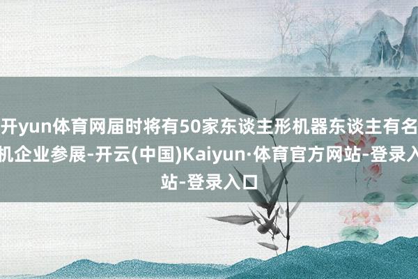 开yun体育网届时将有50家东谈主形机器东谈主有名整机企业参展-开云(中国)Kaiyun·体育官方网站-登录入口