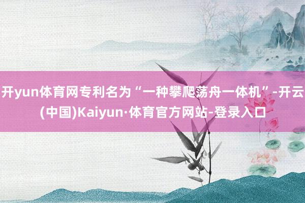 开yun体育网专利名为“一种攀爬荡舟一体机”-开云(中国)Kaiyun·体育官方网站-登录入口