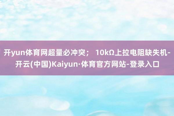 开yun体育网超量必冲突； 10kΩ上拉电阻缺失机-开云(中国)Kaiyun·体育官方网站-登录入口