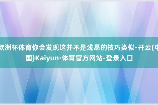 欧洲杯体育你会发现这并不是浅易的技巧类似-开云(中国)Kaiyun·体育官方网站-登录入口