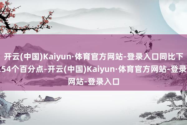开云(中国)Kaiyun·体育官方网站-登录入口同比下跌0.54个百分点-开云(中国)Kaiyun·体育官方网站-登录入口