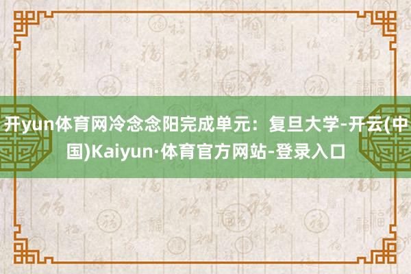 开yun体育网冷念念阳完成单元：复旦大学-开云(中国)Kaiyun·体育官方网站-登录入口