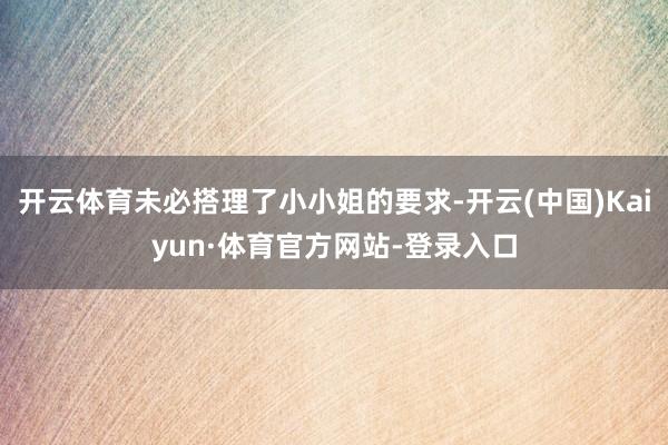 开云体育未必搭理了小小姐的要求-开云(中国)Kaiyun·体育官方网站-登录入口