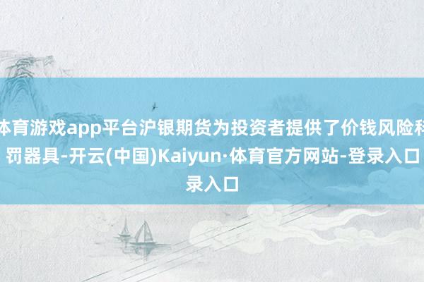 体育游戏app平台沪银期货为投资者提供了价钱风险科罚器具-开云(中国)Kaiyun·体育官方网站-登录入口