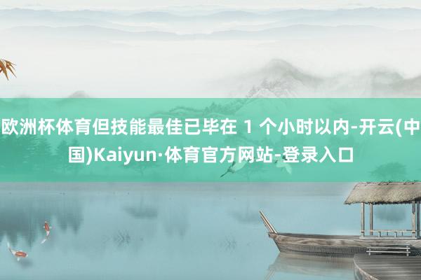 欧洲杯体育但技能最佳已毕在 1 个小时以内-开云(中国)Kaiyun·体育官方网站-登录入口