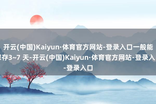开云(中国)Kaiyun·体育官方网站-登录入口一般能保存3~7 天-开云(中国)Kaiyun·体育官方网站-登录入口