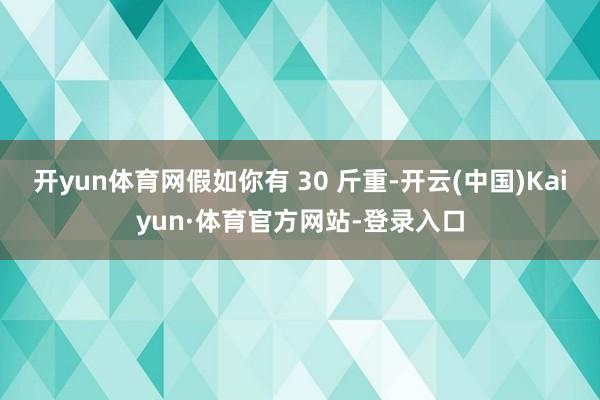 开yun体育网假如你有 30 斤重-开云(中国)Kaiyun·体育官方网站-登录入口