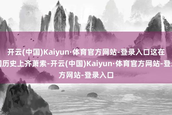 开云(中国)Kaiyun·体育官方网站-登录入口这在连结国历史上齐萧索-开云(中国)Kaiyun·体育官方网站-登录入口