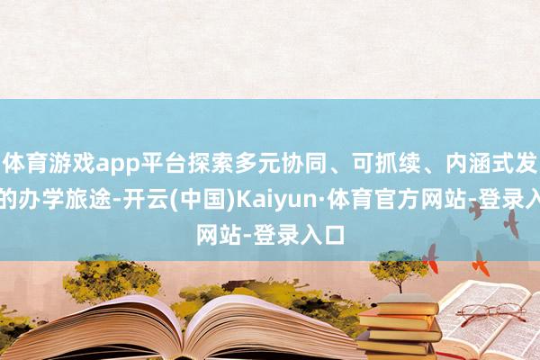 体育游戏app平台探索多元协同、可抓续、内涵式发展的办学旅途-开云(中国)Kaiyun·体育官方网站-登录入口