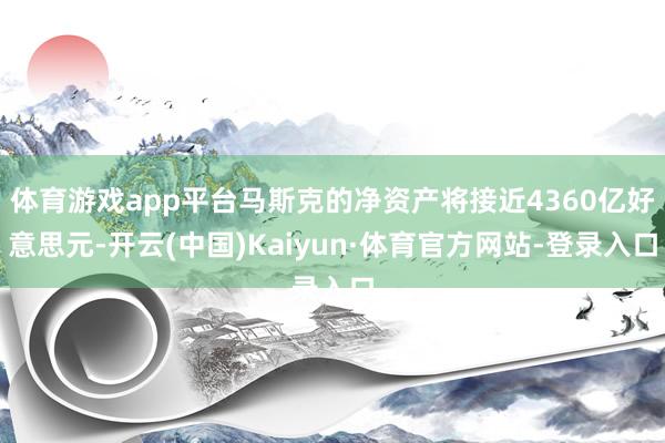 体育游戏app平台马斯克的净资产将接近4360亿好意思元-开云(中国)Kaiyun·体育官方网站-登录入口