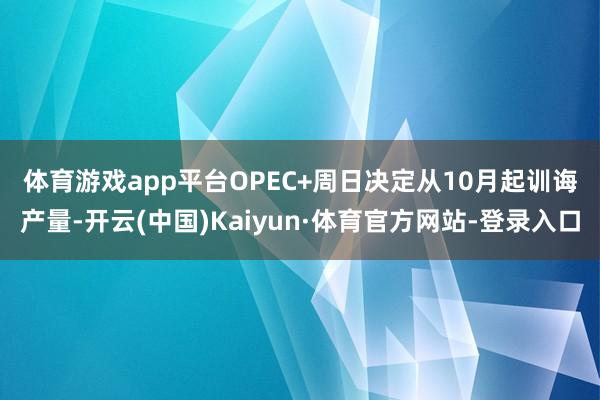 体育游戏app平台　　OPEC+周日决定从10月起训诲产量-开云(中国)Kaiyun·体育官方网站-登录入口