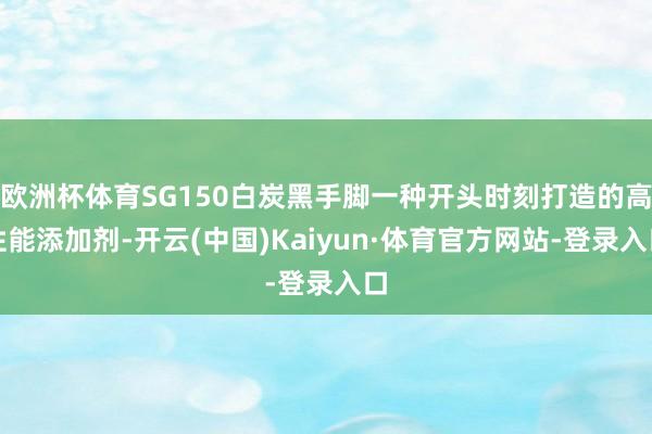 欧洲杯体育SG150白炭黑手脚一种开头时刻打造的高性能添加剂-开云(中国)Kaiyun·体育官方网站-登录入口