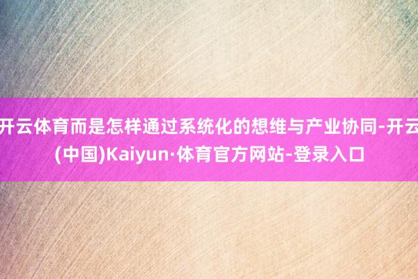 开云体育而是怎样通过系统化的想维与产业协同-开云(中国)Kaiyun·体育官方网站-登录入口