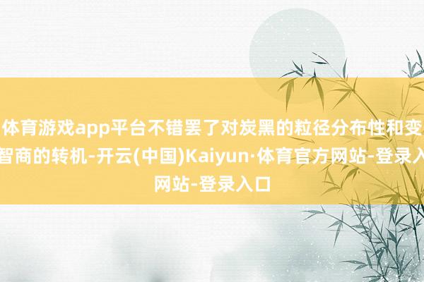 体育游戏app平台不错罢了对炭黑的粒径分布性和变形智商的转机-开云(中国)Kaiyun·体育官方网站-登录入口
