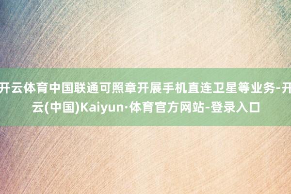 开云体育中国联通可照章开展手机直连卫星等业务-开云(中国)Kaiyun·体育官方网站-登录入口
