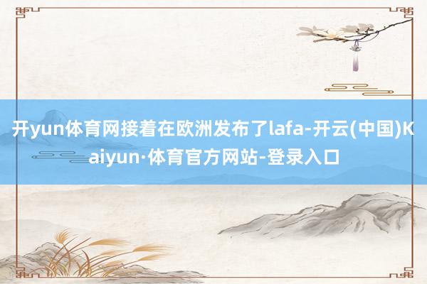 开yun体育网接着在欧洲发布了lafa-开云(中国)Kaiyun·体育官方网站-登录入口