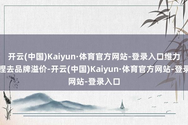 开云(中国)Kaiyun·体育官方网站-登录入口维力维坚捏去品牌溢价-开云(中国)Kaiyun·体育官方网站-登录入口