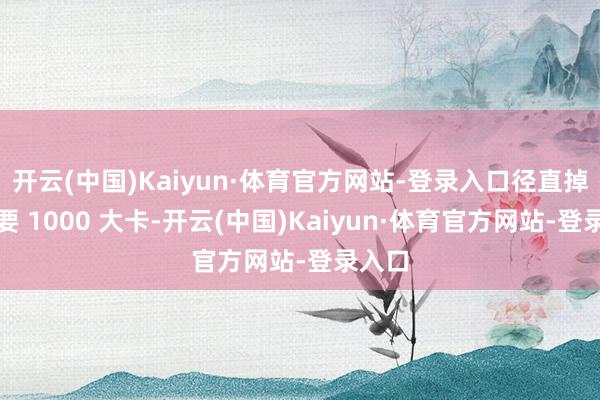 开云(中国)Kaiyun·体育官方网站-登录入口径直掉了快要 1000 大卡-开云(中国)Kaiyun·体育官方网站-登录入口