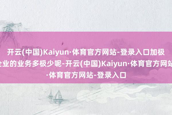 开云(中国)Kaiyun·体育官方网站-登录入口加极少还能让企业的业务多极少呢-开云(中国)Kaiyun·体育官方网站-登录入口