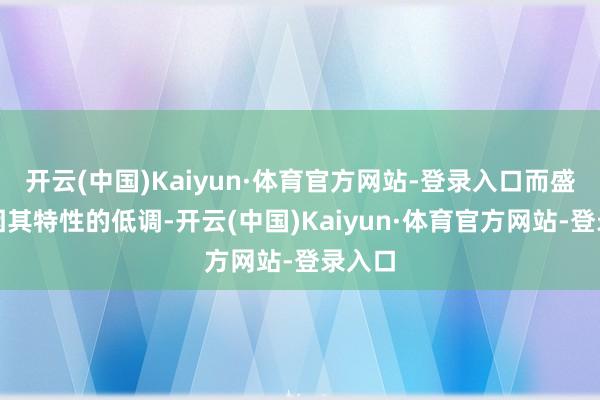 开云(中国)Kaiyun·体育官方网站-登录入口而盛康却因其特性的低调-开云(中国)Kaiyun·体育官方网站-登录入口