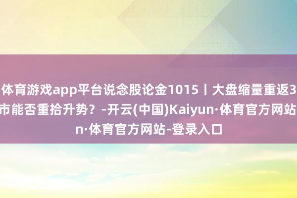 体育游戏app平台说念股论金1015丨大盘缩量重返3900点 后市能否重拾升势?-开云(中国)Kaiyun·体育官方网站-登录入口