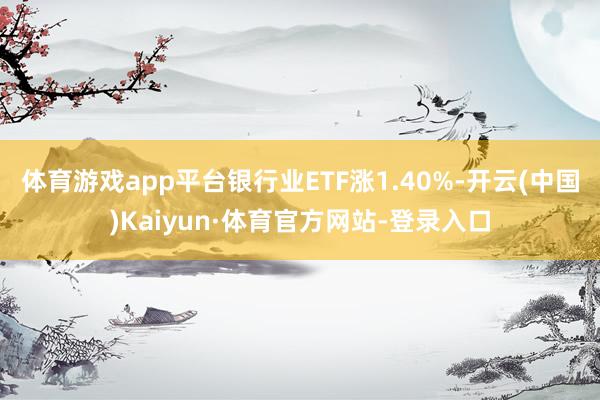 体育游戏app平台银行业ETF涨1.40%-开云(中国)Kaiyun·体育官方网站-登录入口