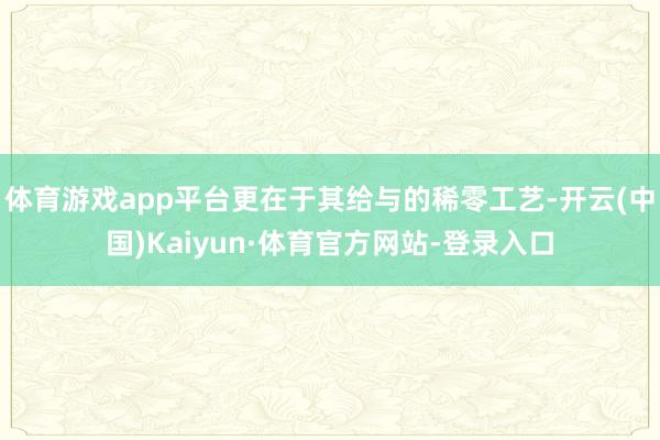 体育游戏app平台更在于其给与的稀零工艺-开云(中国)Kaiyun·体育官方网站-登录入口