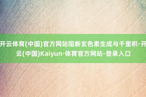开云体育(中国)官方网站阻断玄色素生成与千里积-开云(中国)Kaiyun·体育官方网站-登录入口