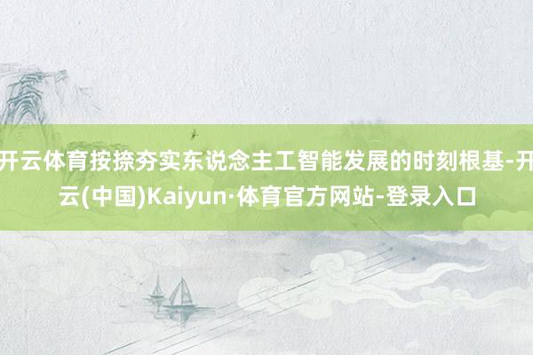 开云体育按捺夯实东说念主工智能发展的时刻根基-开云(中国)Kaiyun·体育官方网站-登录入口