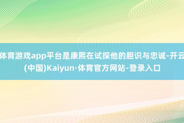 体育游戏app平台是康熙在试探他的胆识与忠诚-开云(中国)Kaiyun·体育官方网站-登录入口