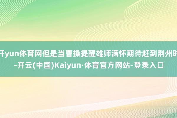开yun体育网但是当曹操提醒雄师满怀期待赶到荆州时-开云(中国)Kaiyun·体育官方网站-登录入口