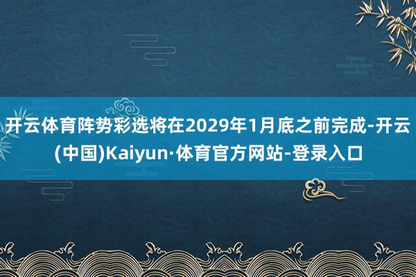 开云体育 阵势彩选将在2029年1月底之前完成-开云(中国)Kaiyun·体育官方网站-登录入口