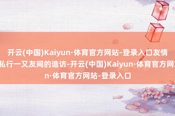 开云(中国)Kaiyun·体育官方网站-登录入口友情长存的一次私行一又友间的造访-开云(中国)Kaiyun·体育官方网站-登录入口