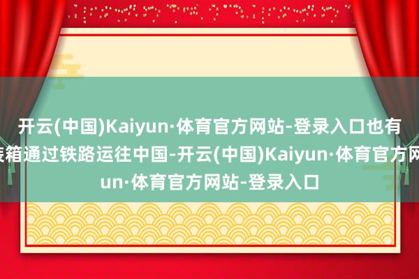 开云(中国)Kaiyun·体育官方网站-登录入口也有一些榴莲集装箱通过铁路运往中国-开云(中国)Kaiyun·体育官方网站-登录入口